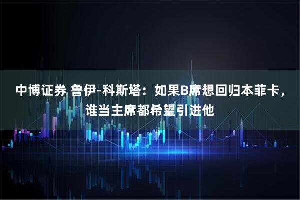 中博证券 鲁伊-科斯塔:如果B席想回归本菲卡,谁当主席都希望引进他