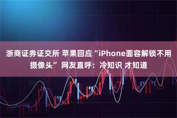 浙商证券证交所 苹果回应“iPhone面容解锁不用摄像头” 网友直呼：冷知识 才知道