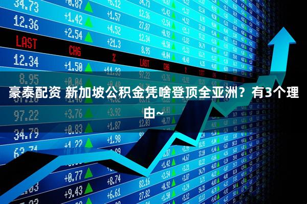 豪泰配资 新加坡公积金凭啥登顶全亚洲?有3个理由~