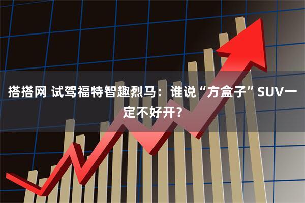 搭搭网 试驾福特智趣烈马：谁说“方盒子”SUV一定不好开？