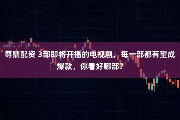 尊鼎配资 3部即将开播的电视剧，每一部都有望成爆款，你看好哪部？