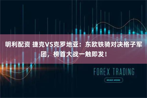 明利配资 捷克VS克罗地亚：东欧铁骑对决格子军团，榜首大战一触即发！