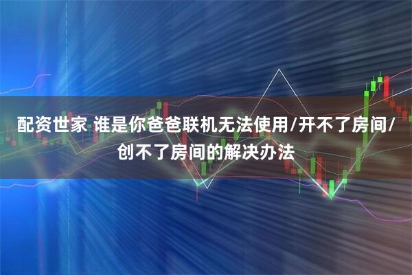 配资世家 谁是你爸爸联机无法使用/开不了房间/创不了房间的解决办法