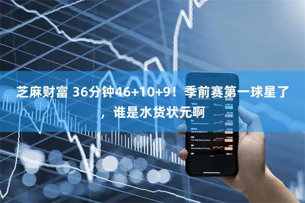 芝麻财富 36分钟46+10+9！季前赛第一球星了，谁是水货状元啊