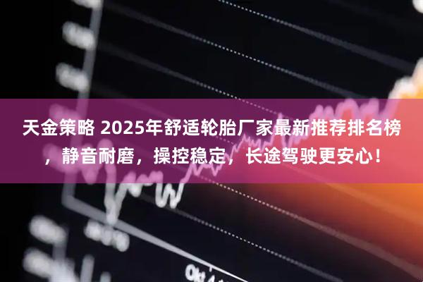 天金策略 2025年舒适轮胎厂家最新推荐排名榜，静音耐磨，操控稳定，长途驾驶更安心！