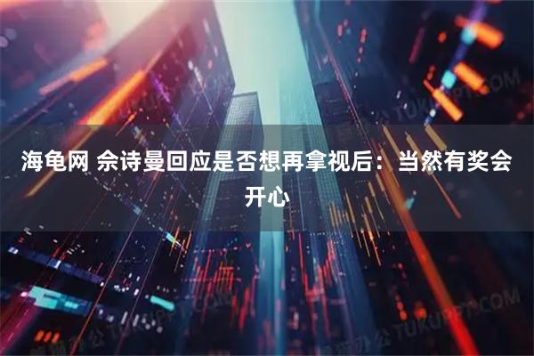 海龟网 佘诗曼回应是否想再拿视后：当然有奖会开心