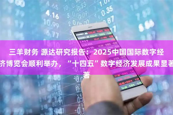 三羊财务 源达研究报告:2025中国国际数字经济博览会顺利举办,“十四五”数字经济发展成果显著