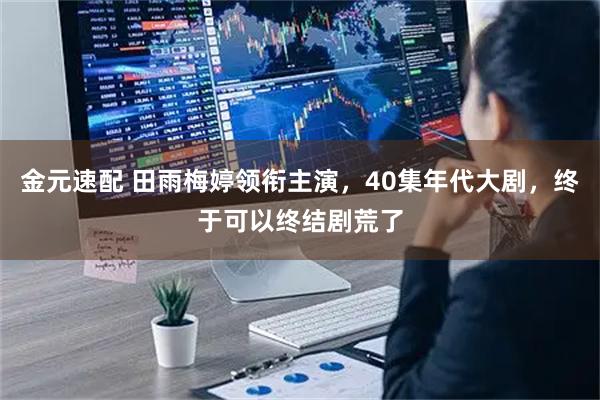 金元速配 田雨梅婷领衔主演，40集年代大剧，终于可以终结剧荒了