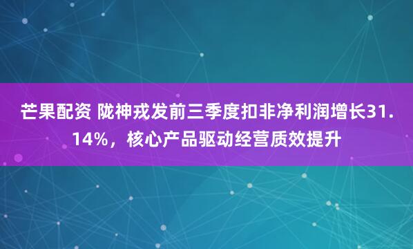芒果配资 陇神戎发前三季度扣非净利润增长31.14%,核心产品驱动经营质效提升