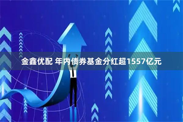 金鑫优配 年内债券基金分红超1557亿元