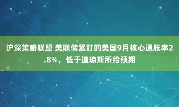 沪深策略联盟 美联储紧盯的美国9月核心通胀率2.8%，低于道琼斯所给预期