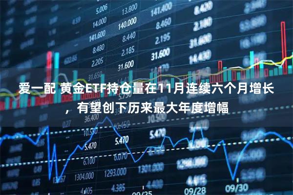 爱一配 黄金ETF持仓量在11月连续六个月增长，有望创下历来最大年度增幅