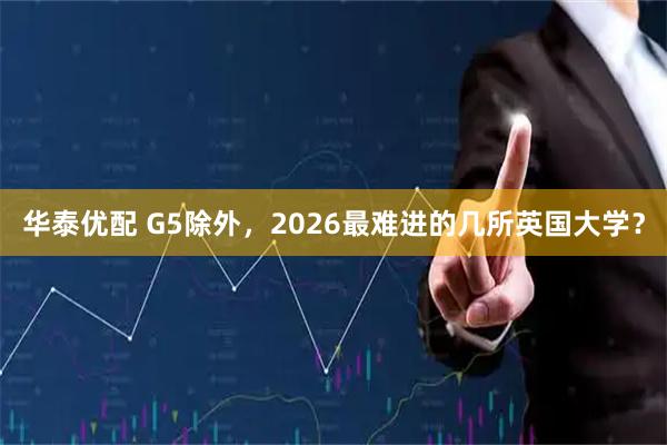 华泰优配 G5除外，2026最难进的几所英国大学？