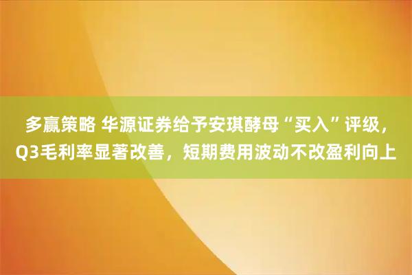多赢策略 华源证券给予安琪酵母“买入”评级，Q3毛利率显著改善，短期费用波动不改盈利向上