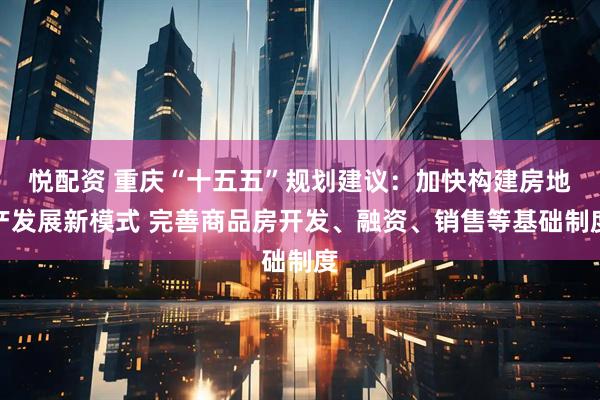 悦配资 重庆“十五五”规划建议:加快构建房地产发展新模式 完善商品房开发、融资、销售等基础制度