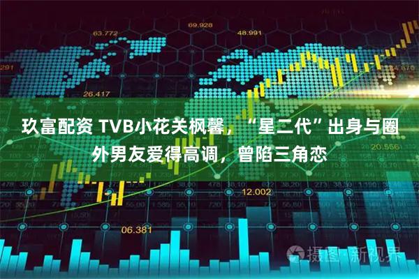 玖富配资 TVB小花关枫馨,“星二代”出身与圈外男友爱得高调,曾陷三角恋