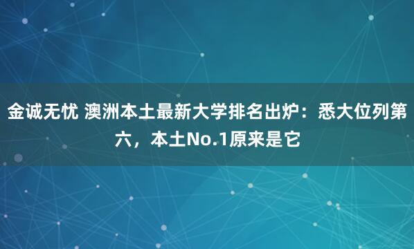 金诚无忧 澳洲本土最新大学排名出炉:悉大位列第六,本土No.1原来是它