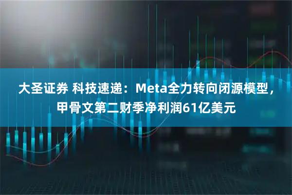 大圣证券 科技速递:Meta全力转向闭源模型,甲骨文第二财季净利润61亿美元