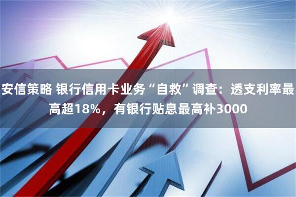安信策略 银行信用卡业务“自救”调查:透支利率最高超18%,有银行贴息最高补3000