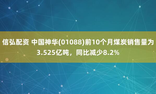 信弘配资 中国神华(01088)前10个月煤炭销售量为3.525亿吨，同比减少8.2%