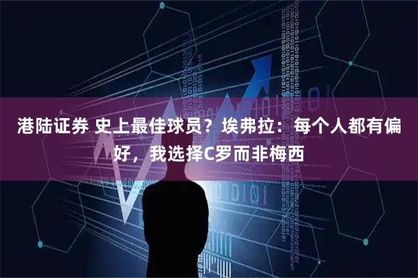 港陆证券 史上最佳球员?埃弗拉:每个人都有偏好,我选择C罗而非梅西