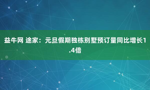 益牛网 途家:元旦假期独栋别墅预订量同比增长1.4倍