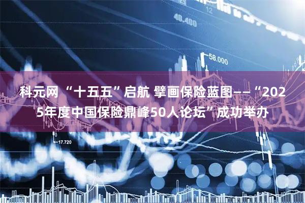 科元网 “十五五”启航 擘画保险蓝图——“2025年度中国保险鼎峰50人论坛”成功举办