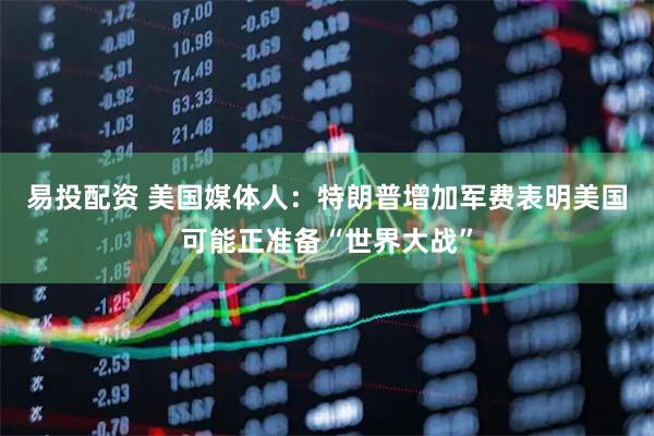 易投配资 美国媒体人：特朗普增加军费表明美国可能正准备“世界大战”