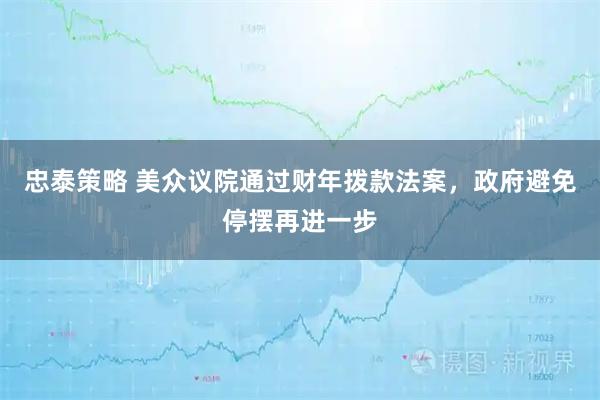 忠泰策略 美众议院通过财年拨款法案，政府避免停摆再进一步