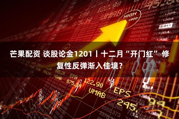 芒果配资 谈股论金1201丨十二月“开门红” 修复性反弹渐入佳境？