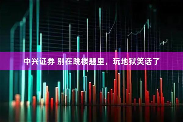 中兴证券 别在跳楼题里,玩地狱笑话了