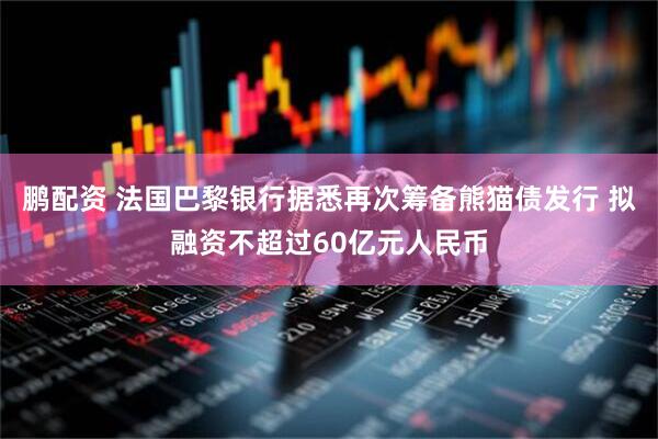 鹏配资 法国巴黎银行据悉再次筹备熊猫债发行 拟融资不超过60亿元人民币