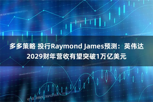 多多策略 投行Raymond James预测：英伟达2029财年营收有望突破1万亿美元